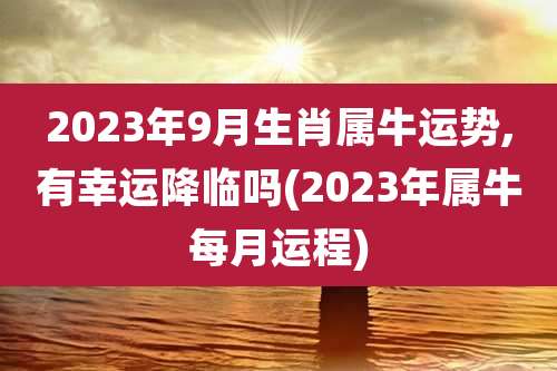 2023年9月生肖属牛运势,有幸运降临吗(2023年属牛每月运程)