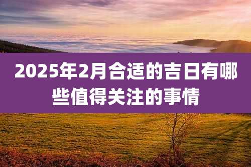 2025年2月合适的吉日有哪些值得关注的事情