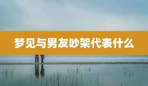 梦见与男友吵架代表什么