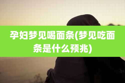 孕妇梦见喝面条(梦见吃面条是什么预兆)