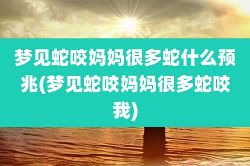梦见蛇咬妈妈很多蛇什么预兆(梦见蛇咬妈妈很多蛇咬我)