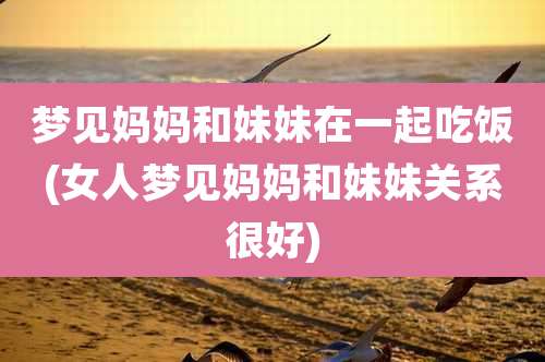 梦见妈妈和妹妹在一起吃饭(女人梦见妈妈和妹妹关系很好)