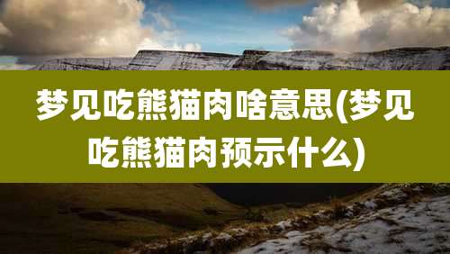 梦见吃熊猫肉啥意思(梦见吃熊猫肉预示什么)