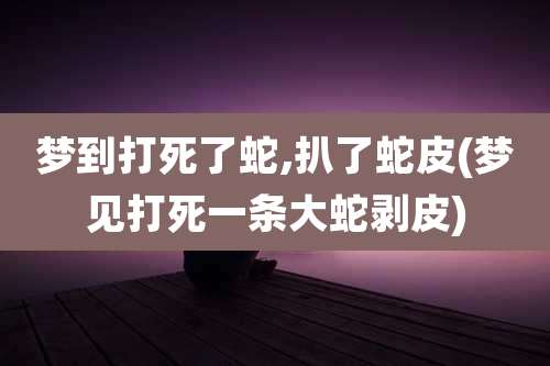 梦到打死了蛇,扒了蛇皮(梦见打死一条大蛇剥皮)