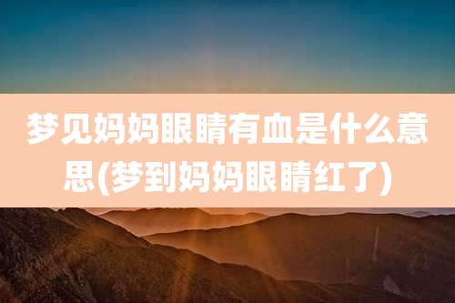 梦见妈妈眼睛有血是什么意思(梦到妈妈眼睛红了)