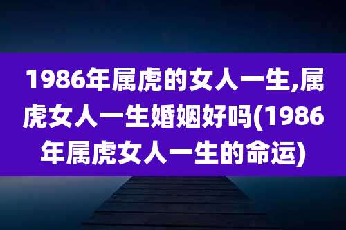 1986年属虎的女人一生,属虎女人一生婚姻好吗(1986年属虎女人一生的命运)