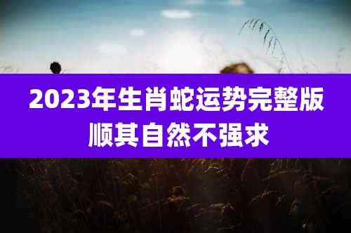 2023年生肖蛇运势完整版 顺其自然不强求