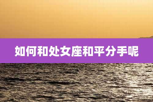 如何和处女座和平分手呢