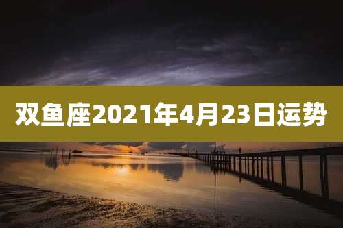 双鱼座2021年4月23日运势