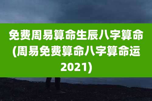 免费周易算命生辰八字算命(周易免费算命八字算命运2021)