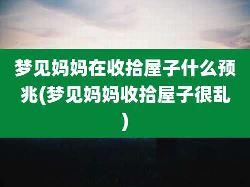梦见妈妈在收拾屋子什么预兆(梦见妈妈收拾屋子很乱)