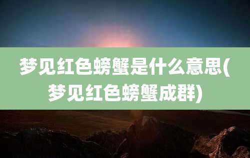 梦见红色螃蟹是什么意思(梦见红色螃蟹成群)