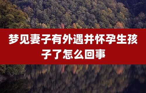 梦见妻子有外遇并怀孕生孩子了怎么回事