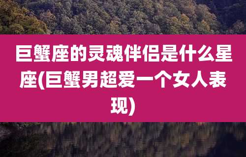 巨蟹座的灵魂伴侣是什么星座(巨蟹男超爱一个女人表现)
