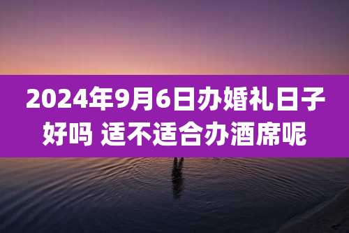 2024年9月6日办婚礼日子好吗 适不适合办酒席呢