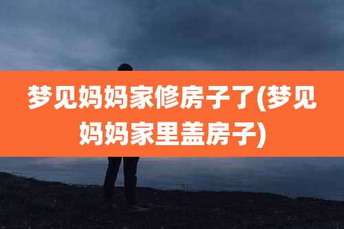 梦见妈妈家修房子了(梦见妈妈家里盖房子)