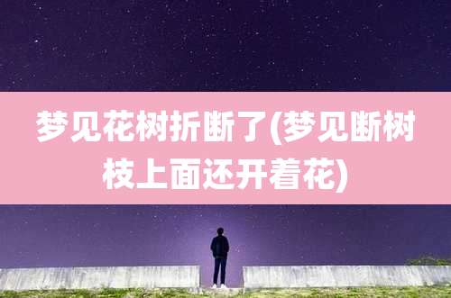 梦见花树折断了(梦见断树枝上面还开着花)