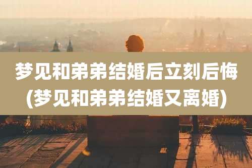 梦见和弟弟结婚后立刻后悔(梦见和弟弟结婚又离婚)