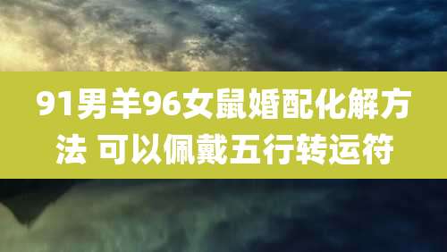 91男羊96女鼠婚配化解方法 可以佩戴五行转运符