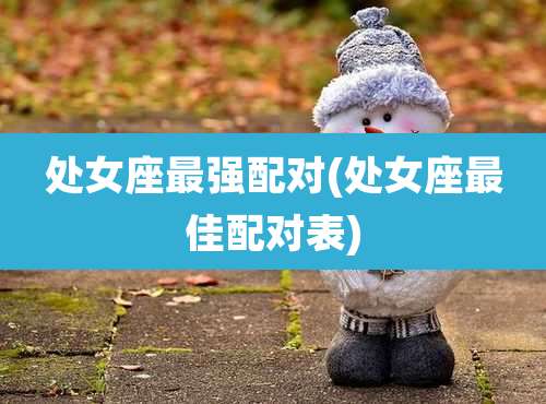 处女座最强配对(处女座最佳配对表)