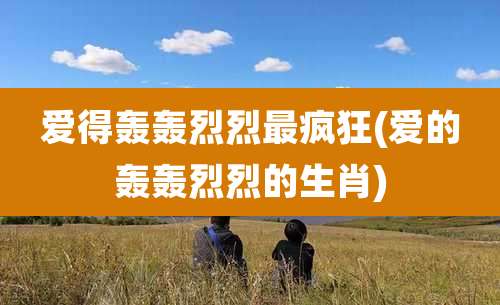 爱得轰轰烈烈最疯狂(爱的轰轰烈烈的生肖)