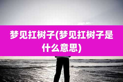 梦见扛树子(梦见扛树子是什么意思)