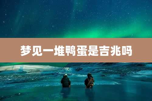 梦见一堆鸭蛋是吉兆吗