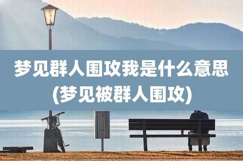 梦见群人围攻我是什么意思(梦见被群人围攻)