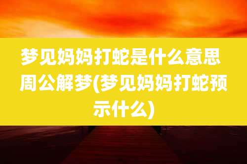 梦见妈妈打蛇是什么意思 周公解梦(梦见妈妈打蛇预示什么)