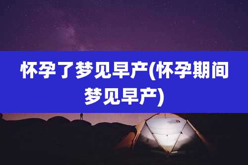 怀孕了梦见早产(怀孕期间梦见早产)
