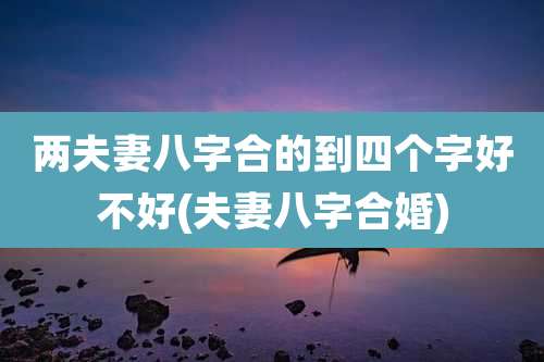 两夫妻八字合的到四个字好不好(夫妻八字合婚)