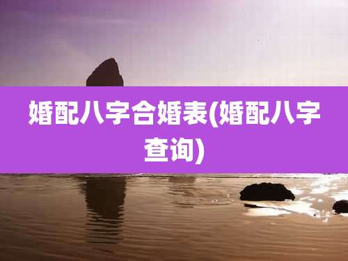 婚配八字合婚表(婚配八字查询)