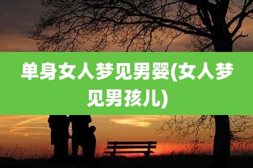 单身女人梦见男婴(女人梦见男孩儿)
