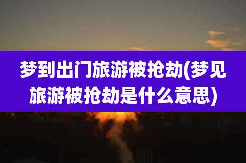 梦到出门旅游被抢劫(梦见旅游被抢劫是什么意思)