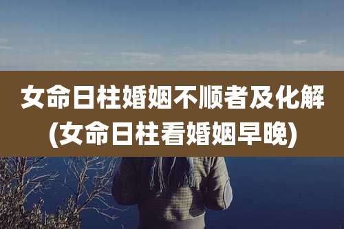 女命日柱婚姻不顺者及化解(女命日柱看婚姻早晚)