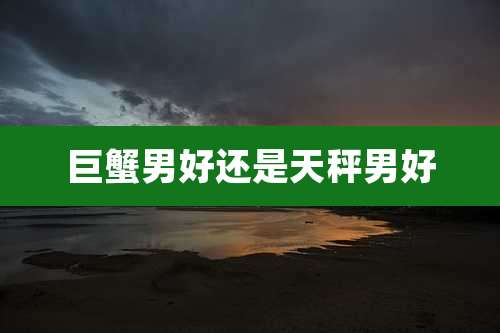 巨蟹男好还是天秤男好