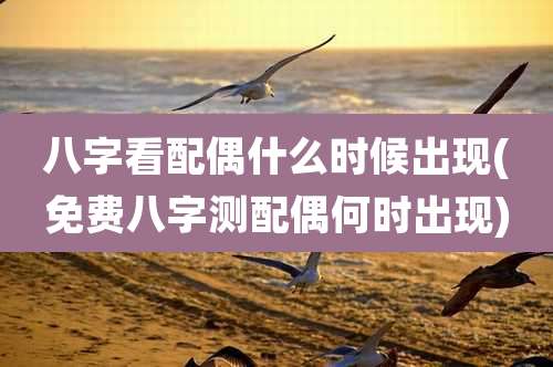 八字看配偶什么时候出现(免费八字测配偶何时出现)
