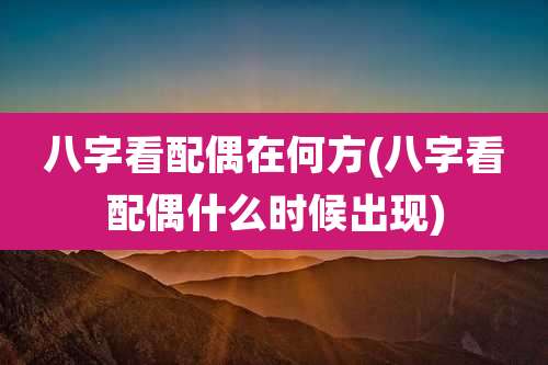 八字看配偶在何方(八字看配偶什么时候出现)