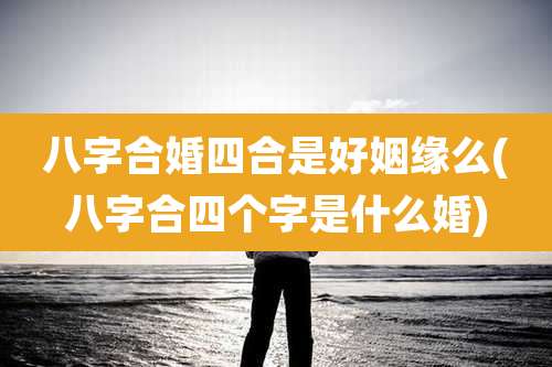 八字合婚四合是好姻缘么(八字合四个字是什么婚)
