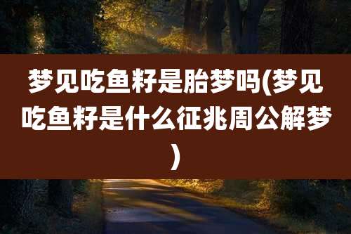 梦见吃鱼籽是胎梦吗(梦见吃鱼籽是什么征兆周公解梦)