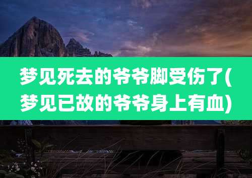 梦见死去的爷爷脚受伤了(梦见已故的爷爷身上有血)