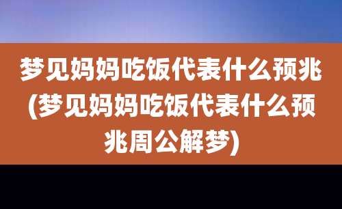 梦见妈妈吃饭代表什么预兆(梦见妈妈吃饭代表什么预兆周公解梦)
