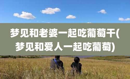 梦见和老婆一起吃葡萄干(梦见和爱人一起吃葡萄)