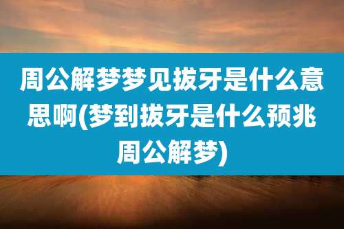 周公解梦梦见拔牙是什么意思啊(梦到拔牙是什么预兆周公解梦)