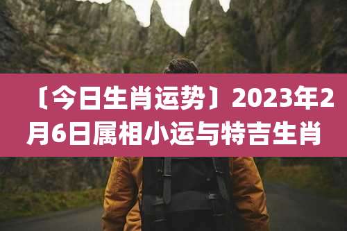 〔今日生肖运势〕2023年2月6日属相小运与特吉生肖