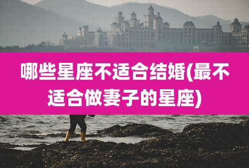 哪些星座不适合结婚(最不适合做妻子的星座)