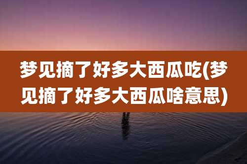 梦见摘了好多大西瓜吃(梦见摘了好多大西瓜啥意思)