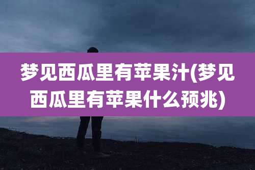 梦见西瓜里有苹果汁(梦见西瓜里有苹果什么预兆)