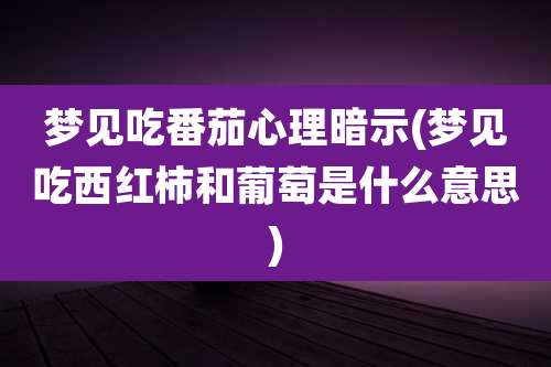 梦见吃番茄心理暗示(梦见吃西红柿和葡萄是什么意思)