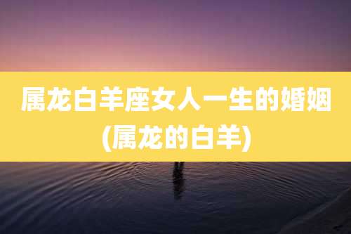 属龙白羊座女人一生的婚姻(属龙的白羊)